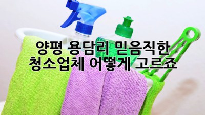 양평 용담리 믿음직한 청소업체, 어떻게 고르죠?