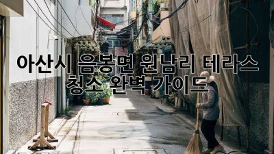 아산시 음봉면 원남리 테라스 청소 완벽 가이드